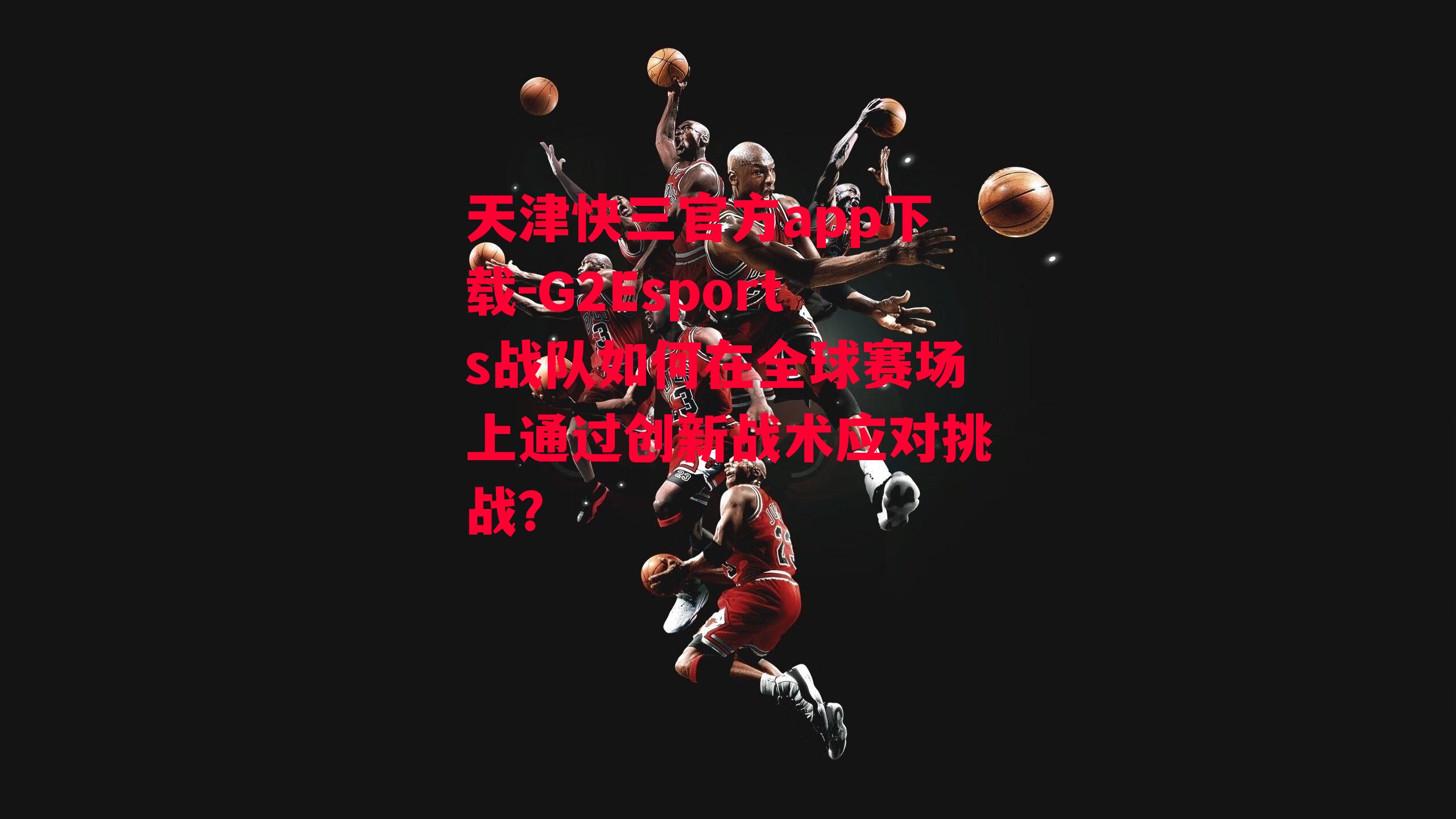 天津快三官方app下载-G2Esports战队如何在全球赛场上通过创新战术应对挑战？